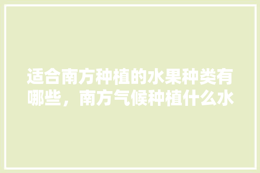 适合南方种植的水果种类有哪些，南方气候种植什么水果最好。 适合南方种植的水果种类有哪些，南方气候种植什么水果最好。 畜牧养殖