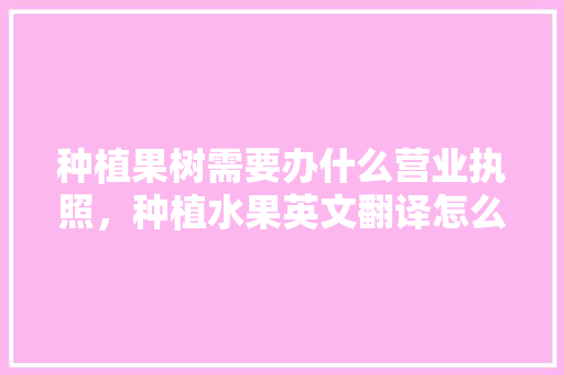 种植果树需要办什么营业执照，种植水果英文翻译怎么写。 种植果树需要办什么营业执照，种植水果英文翻译怎么写。 畜牧养殖