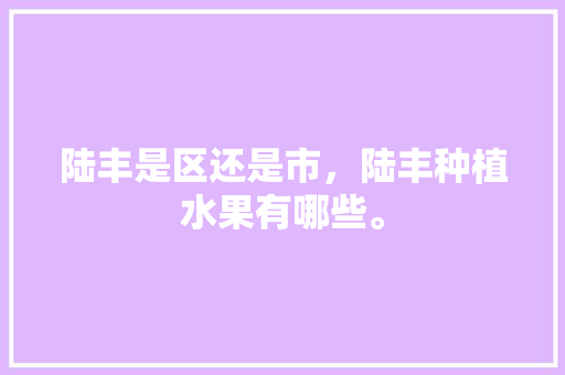 陆丰是区还是市，陆丰种植水果有哪些。 陆丰是区还是市，陆丰种植水果有哪些。 土壤施肥