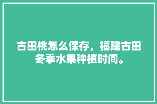 古田桃怎么保存，福建古田冬季水果种植时间。 古田桃怎么保存，福建古田冬季水果种植时间。 水果种植