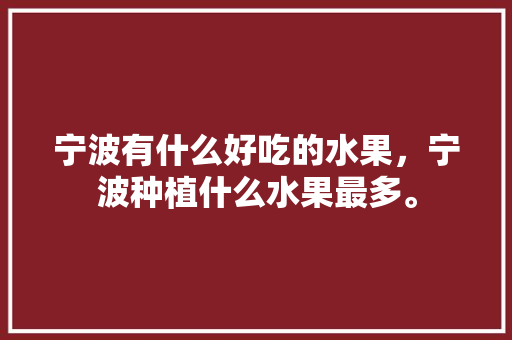 宁波有什么好吃的水果，宁波种植什么水果最多。 宁波有什么好吃的水果，宁波种植什么水果最多。 水果种植