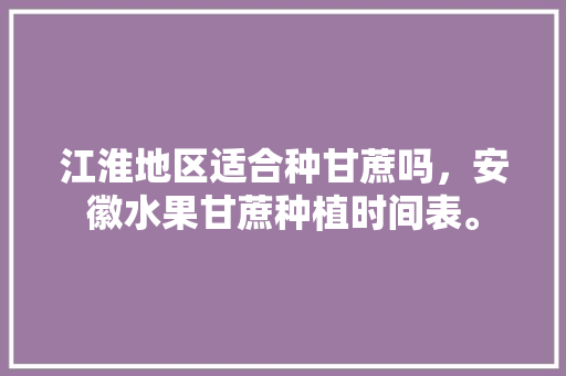 江淮地区适合种甘蔗吗，安徽水果甘蔗种植时间表。 江淮地区适合种甘蔗吗，安徽水果甘蔗种植时间表。 水果种植