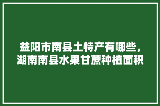 益阳市南县土特产有哪些，湖南南县水果甘蔗种植面积多少。 益阳市南县土特产有哪些，湖南南县水果甘蔗种植面积多少。 畜牧养殖