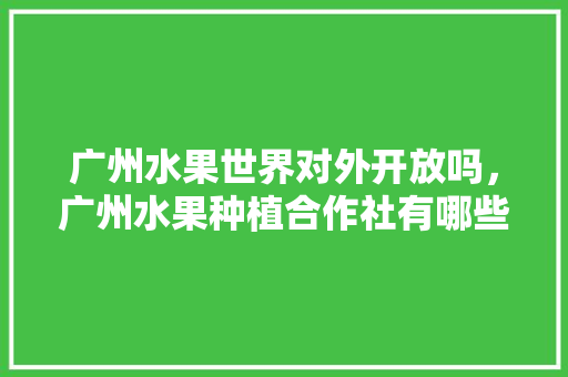 广州水果世界对外开放吗，广州水果种植合作社有哪些。 广州水果世界对外开放吗，广州水果种植合作社有哪些。 水果种植