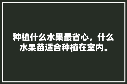 种植什么水果最省心，什么水果苗适合种植在室内。 种植什么水果最省心，什么水果苗适合种植在室内。 蔬菜种植