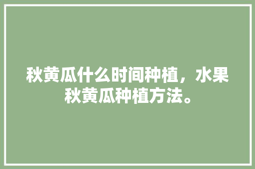 秋黄瓜什么时间种植，水果秋黄瓜种植方法。 秋黄瓜什么时间种植，水果秋黄瓜种植方法。 水果种植