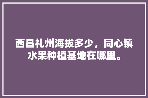 西昌礼州海拔多少，同心镇水果种植基地在哪里。 西昌礼州海拔多少，同心镇水果种植基地在哪里。 畜牧养殖