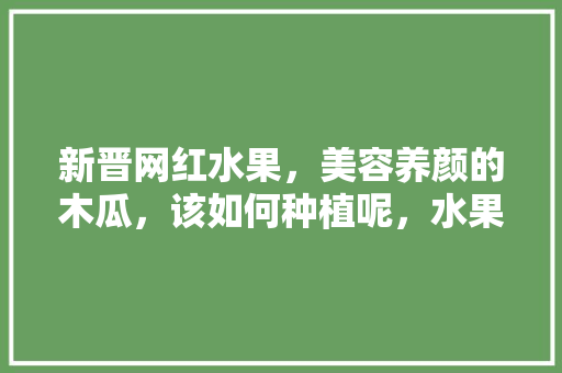 新晋网红水果，美容养颜的木瓜，该如何种植呢，水果子种植方法图解大全。 新晋网红水果，美容养颜的木瓜，该如何种植呢，水果子种植方法图解大全。 家禽养殖