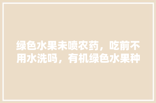 绿色水果未喷农药，吃前不用水洗吗，有机绿色水果种植方法有哪些。 绿色水果未喷农药，吃前不用水洗吗，有机绿色水果种植方法有哪些。 水果种植