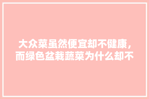 大众菜虽然便宜却不健康，而绿色盆栽蔬菜为什么却不被大家接受，种植水果骗局揭秘图解视频。 大众菜虽然便宜却不健康，而绿色盆栽蔬菜为什么却不被大家接受，种植水果骗局揭秘图解视频。 家禽养殖