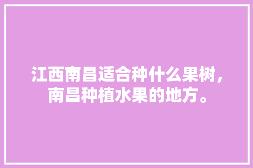 江西南昌适合种什么果树，南昌种植水果的地方。 江西南昌适合种什么果树，南昌种植水果的地方。 水果种植