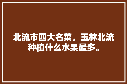 北流市四大名菜，玉林北流种植什么水果最多。 北流市四大名菜，玉林北流种植什么水果最多。 水果种植