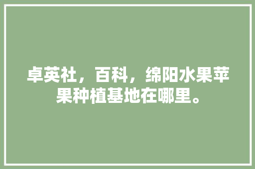 卓英社，百科，绵阳水果苹果种植基地在哪里。 卓英社，百科，绵阳水果苹果种植基地在哪里。 蔬菜种植