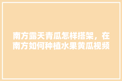 南方露天青瓜怎样搭架，在南方如何种植水果黄瓜视频。 南方露天青瓜怎样搭架，在南方如何种植水果黄瓜视频。 蔬菜种植