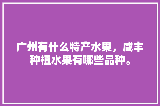 广州有什么特产水果，咸丰种植水果有哪些品种。 广州有什么特产水果，咸丰种植水果有哪些品种。 家禽养殖