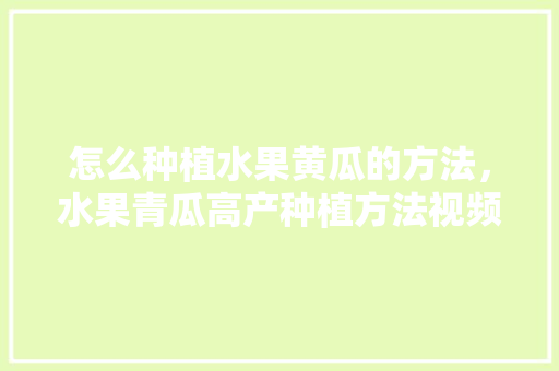 怎么种植水果黄瓜的方法，水果青瓜高产种植方法视频。 怎么种植水果黄瓜的方法，水果青瓜高产种植方法视频。 家禽养殖