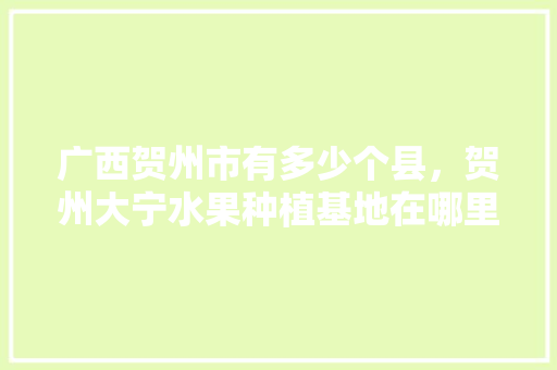 广西贺州市有多少个县，贺州大宁水果种植基地在哪里。 广西贺州市有多少个县，贺州大宁水果种植基地在哪里。 土壤施肥