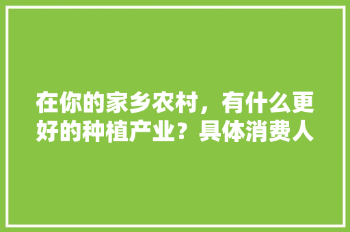 在你的家乡农村，有什么更好的种植产业？具体消费人群有哪些，泗水果蔬种植大棚出租。 在你的家乡农村，有什么更好的种植产业？具体消费人群有哪些，泗水果蔬种植大棚出租。 蔬菜种植