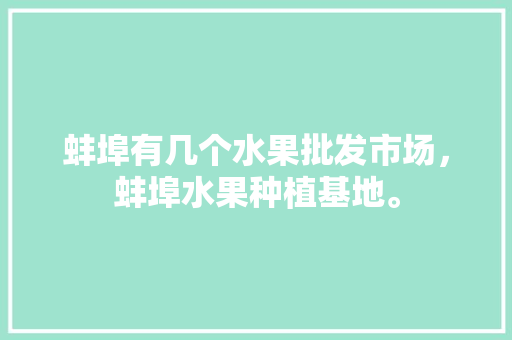 蚌埠有几个水果批发市场，蚌埠水果种植基地。 蚌埠有几个水果批发市场，蚌埠水果种植基地。 蔬菜种植