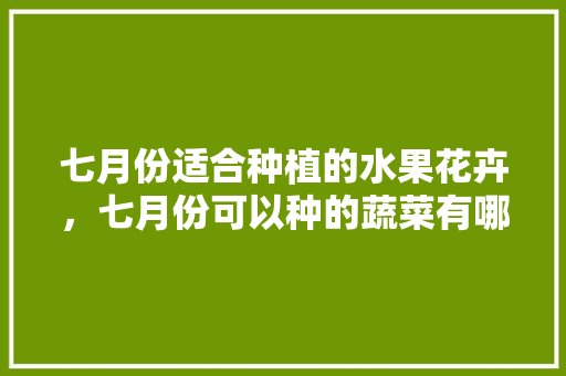 七月份适合种植的水果花卉，七月份可以种的蔬菜有哪些。 七月份适合种植的水果花卉，七月份可以种的蔬菜有哪些。 家禽养殖