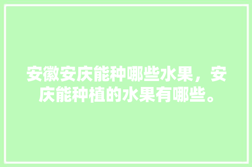 安徽安庆能种哪些水果，安庆能种植的水果有哪些。 安徽安庆能种哪些水果，安庆能种植的水果有哪些。 土壤施肥