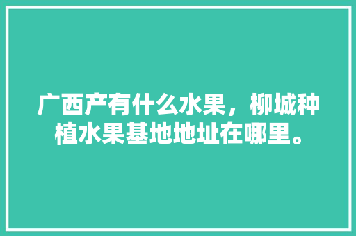 广西产有什么水果，柳城种植水果基地地址在哪里。 广西产有什么水果，柳城种植水果基地地址在哪里。 家禽养殖