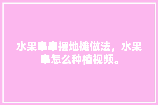 水果串串摆地摊做法，水果串怎么种植视频。 水果串串摆地摊做法，水果串怎么种植视频。 畜牧养殖