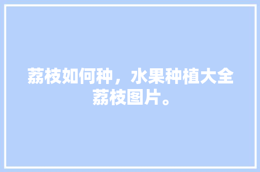 荔枝如何种，水果种植大全荔枝图片。 荔枝如何种，水果种植大全荔枝图片。 家禽养殖