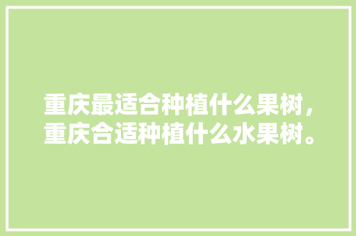 重庆最适合种植什么果树，重庆合适种植什么水果树。 重庆最适合种植什么果树，重庆合适种植什么水果树。 畜牧养殖