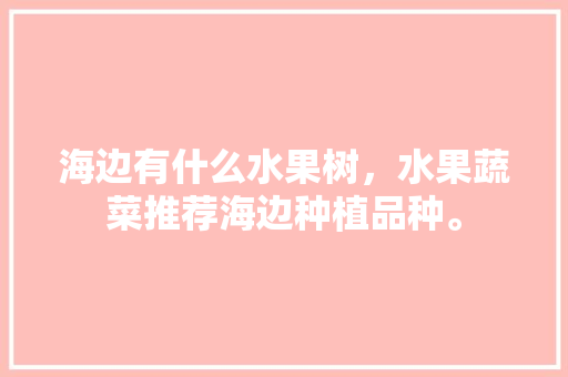 海边有什么水果树，水果蔬菜推荐海边种植品种。 海边有什么水果树，水果蔬菜推荐海边种植品种。 土壤施肥