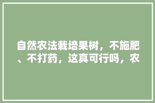 自然农法栽培果树，不施肥、不打药，这真可行吗，农家特色水果种植方法视频。 自然农法栽培果树，不施肥、不打药，这真可行吗，农家特色水果种植方法视频。 家禽养殖