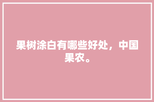 果树涂白有哪些好处，中国果农。 果树涂白有哪些好处，中国果农。 家禽养殖