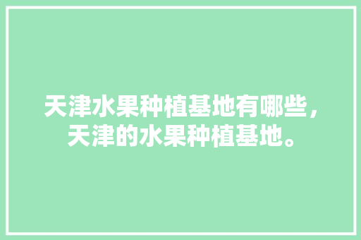 天津水果种植基地有哪些，天津的水果种植基地。 天津水果种植基地有哪些，天津的水果种植基地。 土壤施肥