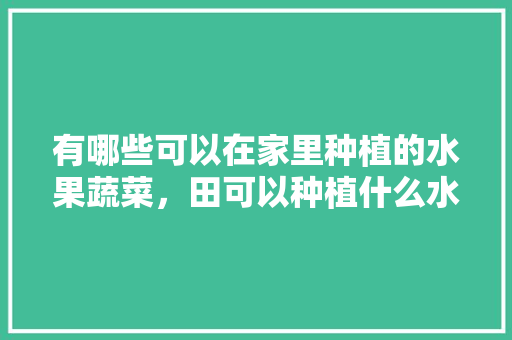 有哪些可以在家里种植的水果蔬菜，田可以种植什么水果呢。 有哪些可以在家里种植的水果蔬菜，田可以种植什么水果呢。 家禽养殖