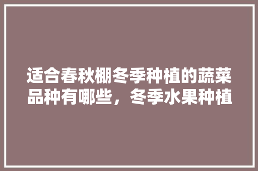 适合春秋棚冬季种植的蔬菜品种有哪些，冬季水果种植表格图片大全。 适合春秋棚冬季种植的蔬菜品种有哪些，冬季水果种植表格图片大全。 水果种植