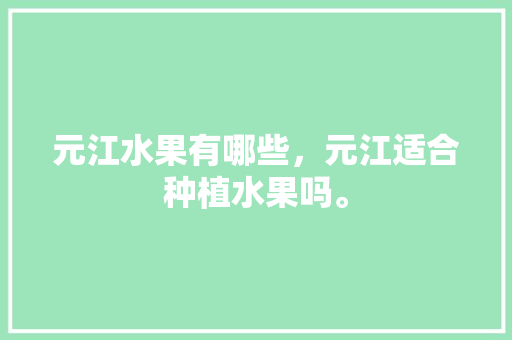 元江水果有哪些，元江适合种植水果吗。 元江水果有哪些，元江适合种植水果吗。 蔬菜种植