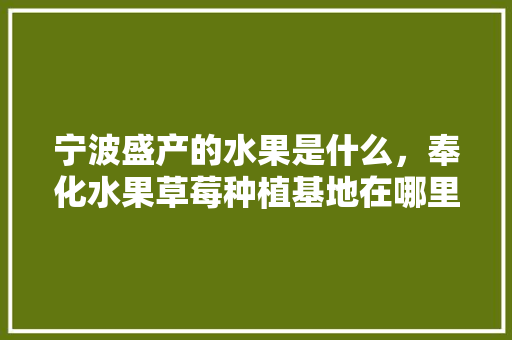 宁波盛产的水果是什么，奉化水果草莓种植基地在哪里。 宁波盛产的水果是什么，奉化水果草莓种植基地在哪里。 家禽养殖