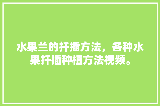 水果兰的扦插方法，各种水果扦插种植方法视频。 水果兰的扦插方法，各种水果扦插种植方法视频。 蔬菜种植