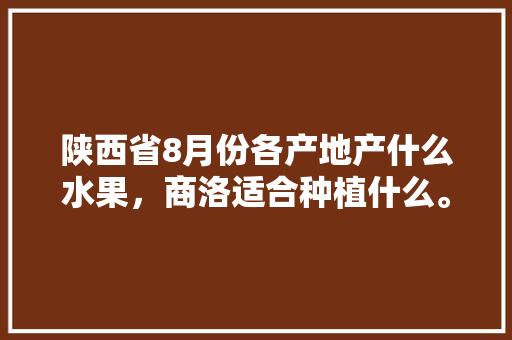 陕西省8月份各产地产什么水果，商洛适合种植什么。 陕西省8月份各产地产什么水果，商洛适合种植什么。 畜牧养殖