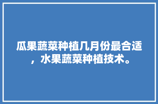 瓜果蔬菜种植几月份最合适，水果蔬菜种植技术。 瓜果蔬菜种植几月份最合适，水果蔬菜种植技术。 土壤施肥