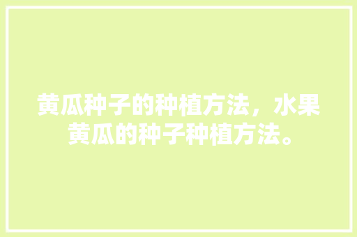 黄瓜种子的种植方法，水果黄瓜的种子种植方法。 黄瓜种子的种植方法，水果黄瓜的种子种植方法。 蔬菜种植