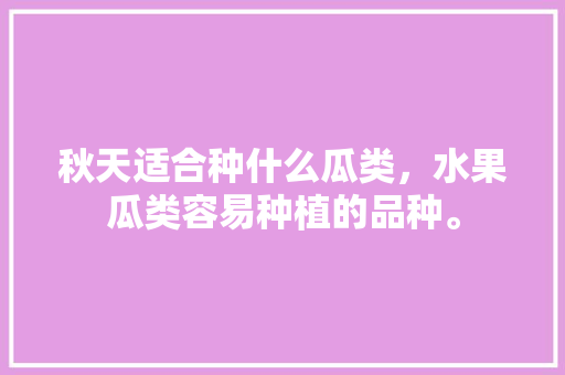 秋天适合种什么瓜类，水果瓜类容易种植的品种。 秋天适合种什么瓜类，水果瓜类容易种植的品种。 蔬菜种植