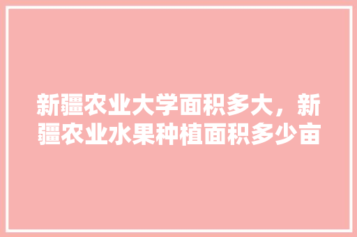 新疆农业大学面积多大，新疆农业水果种植面积多少亩。 新疆农业大学面积多大，新疆农业水果种植面积多少亩。 土壤施肥