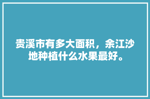 贵溪市有多大面积，余江沙地种植什么水果最好。 贵溪市有多大面积，余江沙地种植什么水果最好。 土壤施肥