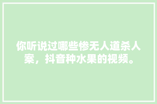 你听说过哪些惨无人道杀人案，抖音种水果的视频。 你听说过哪些惨无人道杀人案，抖音种水果的视频。 水果种植