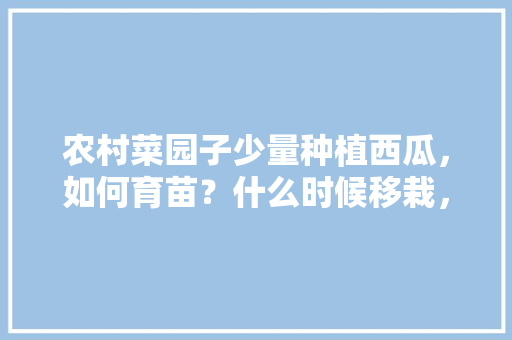 农村菜园子少量种植西瓜，如何育苗？什么时候移栽，怎么种植水果西瓜视频。 农村菜园子少量种植西瓜，如何育苗？什么时候移栽，怎么种植水果西瓜视频。 土壤施肥