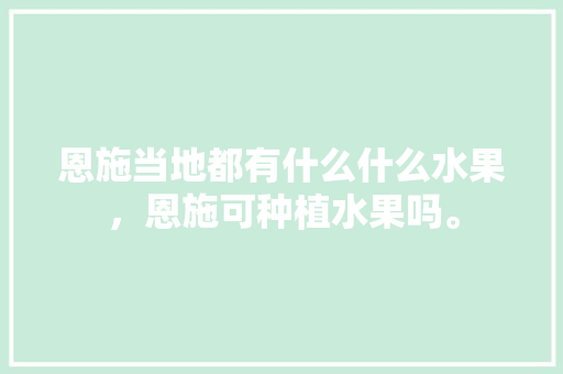 恩施当地都有什么什么水果，恩施可种植水果吗。 恩施当地都有什么什么水果，恩施可种植水果吗。 水果种植