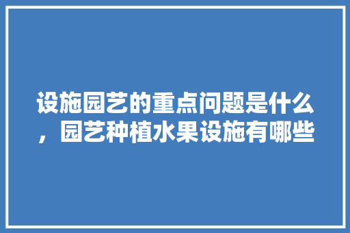 设施园艺的重点问题是什么，园艺种植水果设施有哪些。 设施园艺的重点问题是什么，园艺种植水果设施有哪些。 水果种植