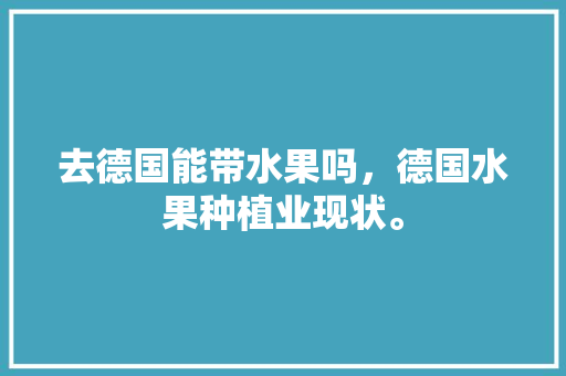 去德国能带水果吗，德国水果种植业现状。 去德国能带水果吗，德国水果种植业现状。 蔬菜种植