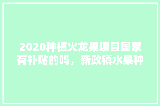 2020种植火龙果项目国家有补贴的吗，新政镇水果种植基地在哪里。 2020种植火龙果项目国家有补贴的吗，新政镇水果种植基地在哪里。 畜牧养殖